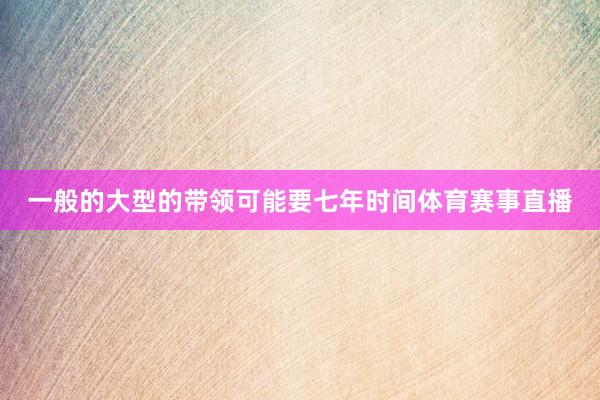 一般的大型的带领可能要七年时间体育赛事直播