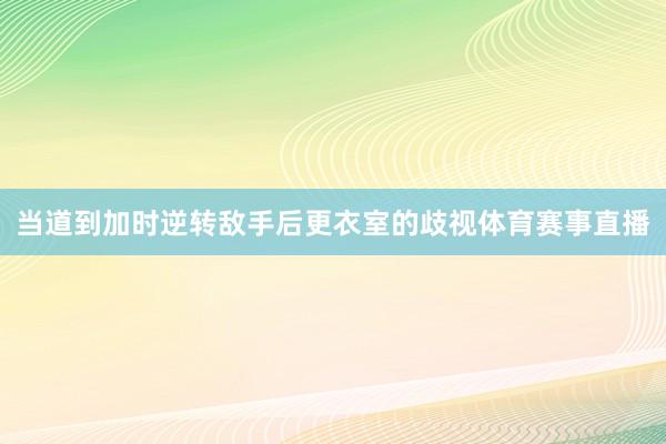 当道到加时逆转敌手后更衣室的歧视体育赛事直播