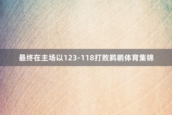 最终在主场以123-118打败鹈鹕体育集锦