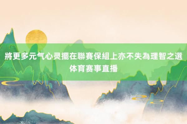 將更多元气心灵擺在聯賽保組上亦不失為理智之選体育赛事直播