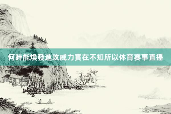 何時能煥發進攻威力實在不知所以体育赛事直播