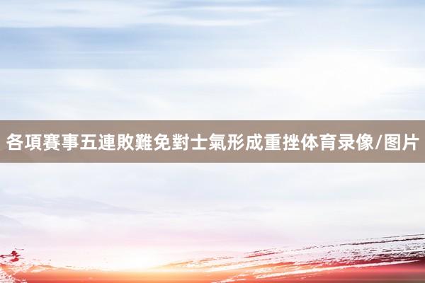 各項賽事五連敗難免對士氣形成重挫体育录像/图片