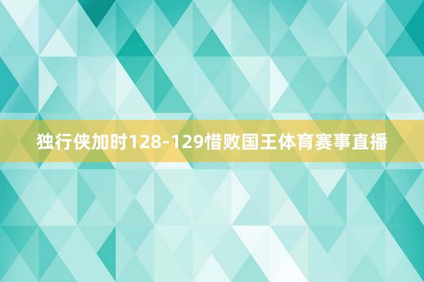 独行侠加时128-129惜败国王体育赛事直播