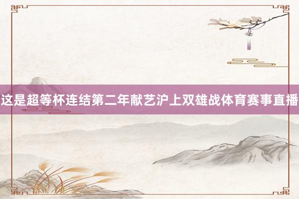 这是超等杯连结第二年献艺沪上双雄战体育赛事直播
