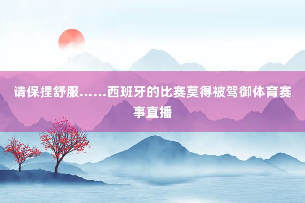 请保捏舒服......西班牙的比赛莫得被驾御体育赛事直播