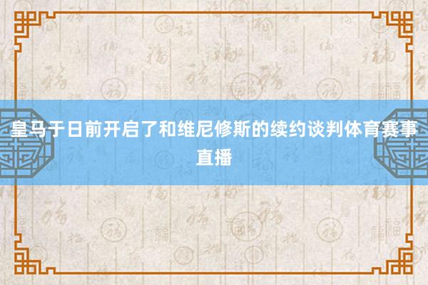 皇马于日前开启了和维尼修斯的续约谈判体育赛事直播