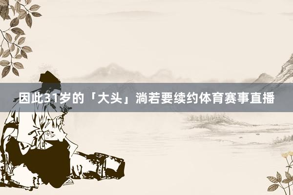 因此31岁的「大头」淌若要续约体育赛事直播