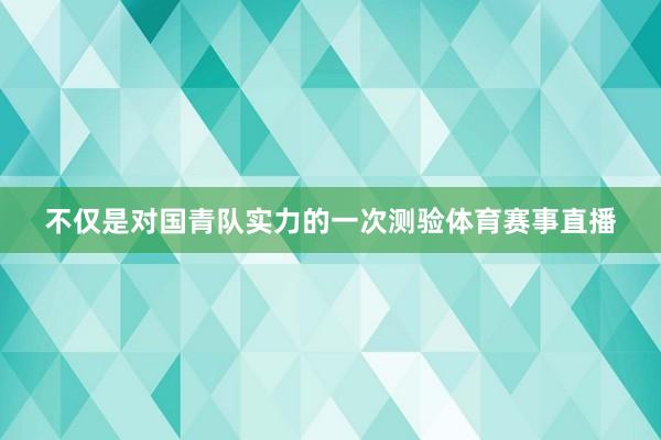 不仅是对国青队实力的一次测验体育赛事直播