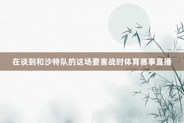 在谈到和沙特队的这场要害战时体育赛事直播