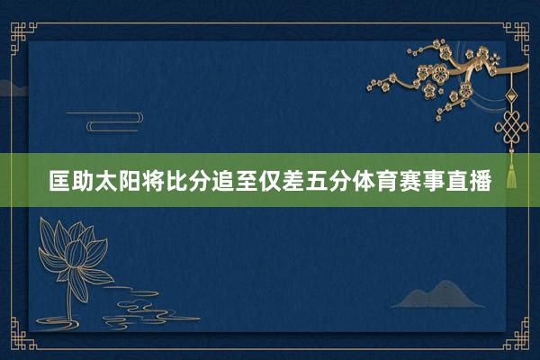 匡助太阳将比分追至仅差五分体育赛事直播