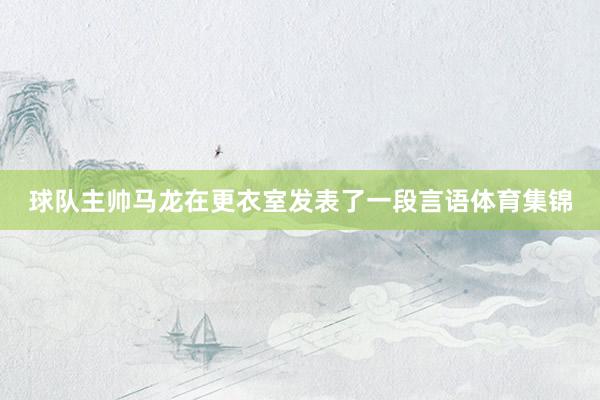 球队主帅马龙在更衣室发表了一段言语体育集锦