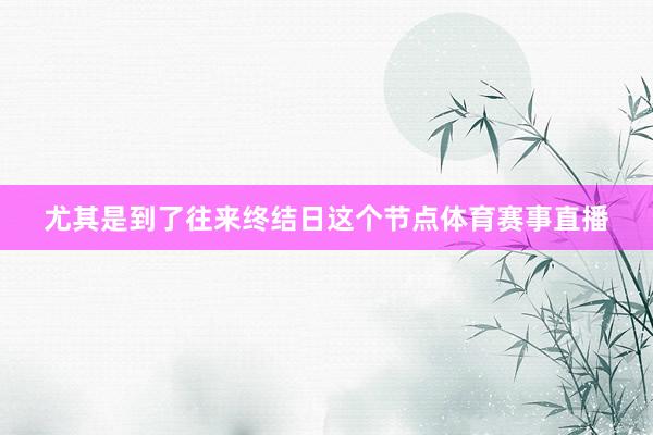 尤其是到了往来终结日这个节点体育赛事直播
