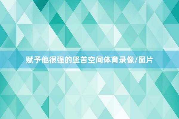 赋予他很强的坚苦空间体育录像/图片