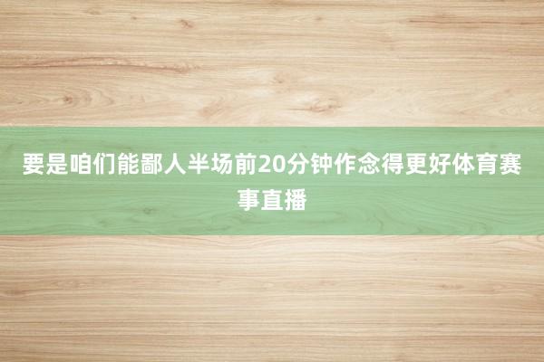 要是咱们能鄙人半场前20分钟作念得更好体育赛事直播