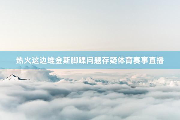 热火这边维金斯脚踝问题存疑体育赛事直播