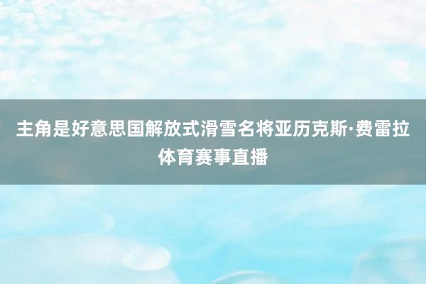 主角是好意思国解放式滑雪名将亚历克斯·费雷拉体育赛事直播