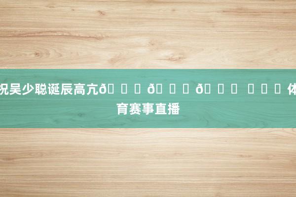 祝吴少聪诞辰高亢🎂🎂🎂 ​​​体育赛事直播
