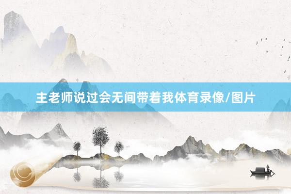 主老师说过会无间带着我体育录像/图片