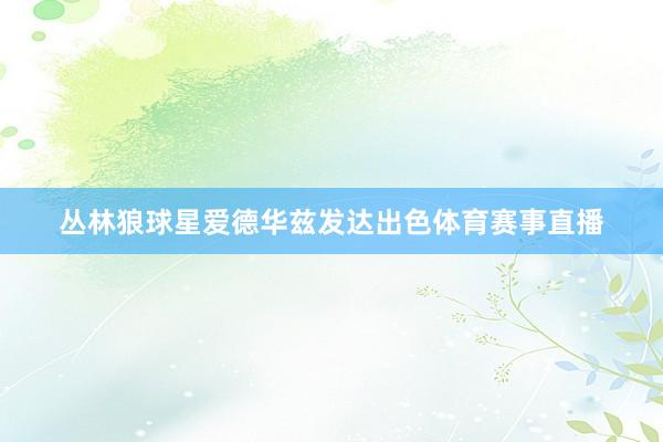丛林狼球星爱德华兹发达出色体育赛事直播