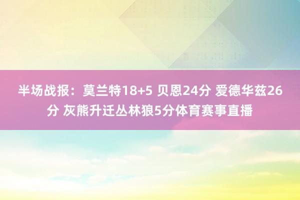 半场战报：莫兰特18+5 贝恩24分 爱德华兹26分 灰熊升迁丛林狼5分体育赛事直播