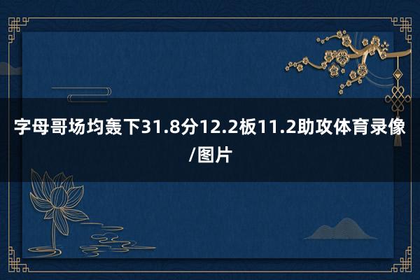 字母哥场均轰下31.8分12.2板11.2助攻体育录像/图片