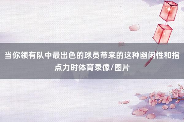 当你领有队中最出色的球员带来的这种幽闲性和指点力时体育录像/图片