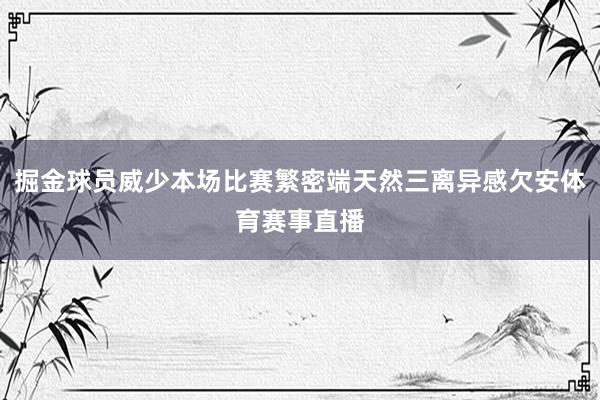 掘金球员威少本场比赛繁密端天然三离异感欠安体育赛事直播