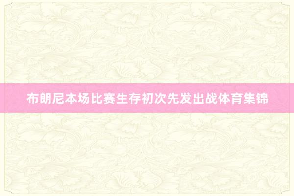 布朗尼本场比赛生存初次先发出战体育集锦