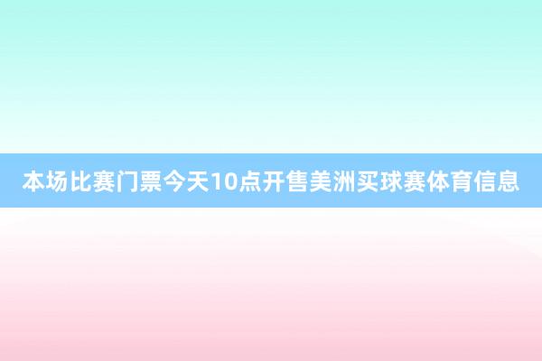 本场比赛门票今天10点开售美洲买球赛体育信息
