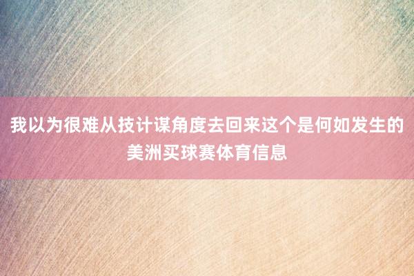 我以为很难从技计谋角度去回来这个是何如发生的美洲买球赛体育信息
