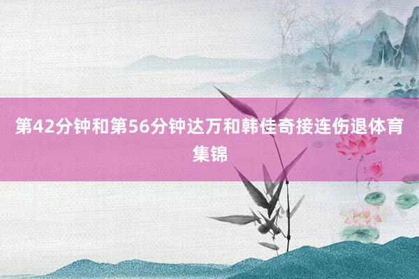 第42分钟和第56分钟达万和韩佳奇接连伤退体育集锦