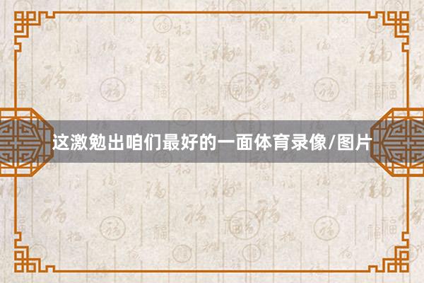 这激勉出咱们最好的一面体育录像/图片
