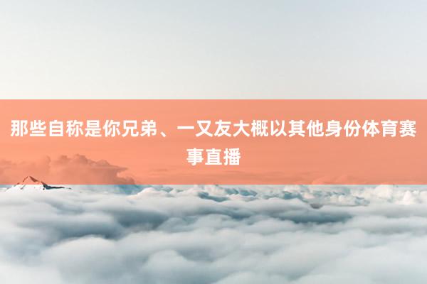 那些自称是你兄弟、一又友大概以其他身份体育赛事直播