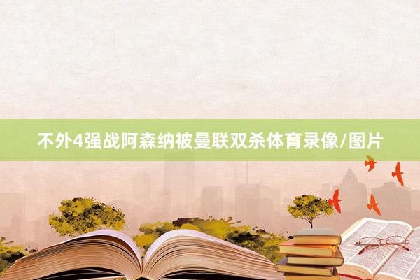 不外4强战阿森纳被曼联双杀体育录像/图片