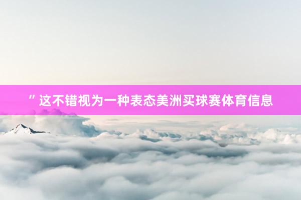 ”这不错视为一种表态美洲买球赛体育信息