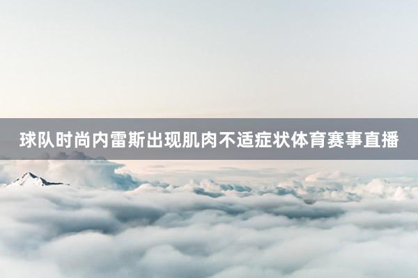 球队时尚内雷斯出现肌肉不适症状体育赛事直播
