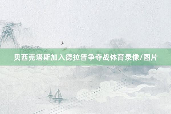 贝西克塔斯加入德拉普争夺战体育录像/图片