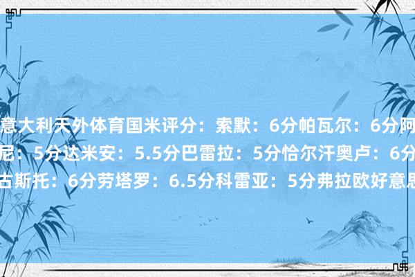 意大利天外体育国米评分：索默：6分帕瓦尔：6分阿切尔比：5.5分巴斯托尼：5分达米安：5.5分巴雷拉：5分恰尔汗奥卢：6分姆希塔良：5.5分奥古斯托：6分劳塔罗：6.5分科雷亚：5分弗拉欧好意思：5.5分迪马尔科：6分阿瑙托维奇：无塔雷米：5分比塞克：5分小因扎吉：6分    美洲买球赛体育信息