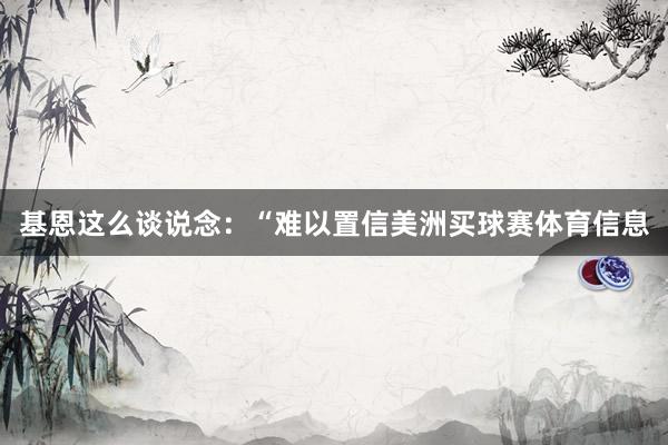 基恩这么谈说念：“难以置信美洲买球赛体育信息