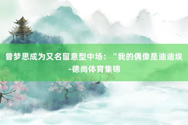 曾梦思成为又名留意型中场：“我的偶像是迪迪埃-德尚体育集锦