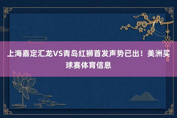 上海嘉定汇龙VS青岛红狮首发声势已出！美洲买球赛体育信息