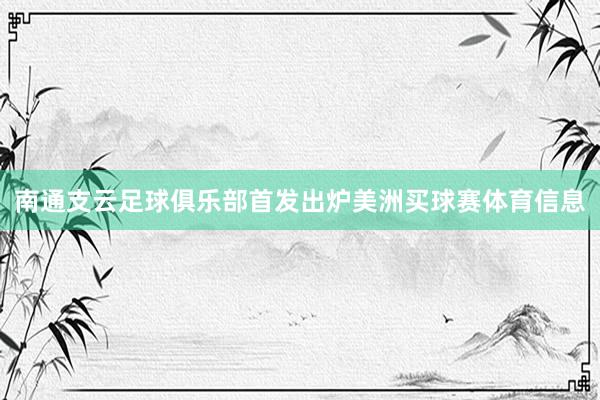 南通支云足球俱乐部首发出炉美洲买球赛体育信息