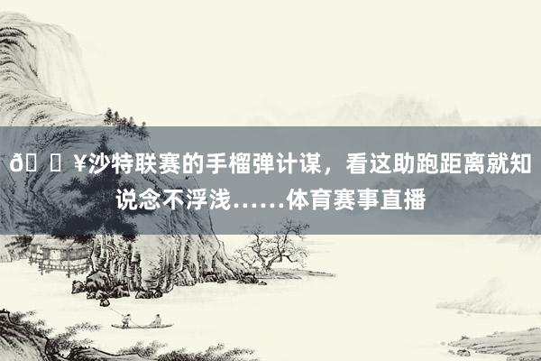 💥沙特联赛的手榴弹计谋，看这助跑距离就知说念不浮浅……体育赛事直播