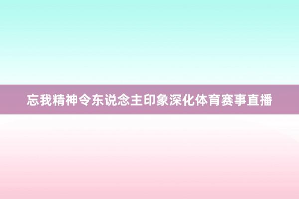 忘我精神令东说念主印象深化体育赛事直播