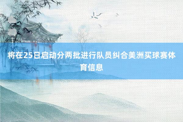 将在25日启动分两批进行队员纠合美洲买球赛体育信息
