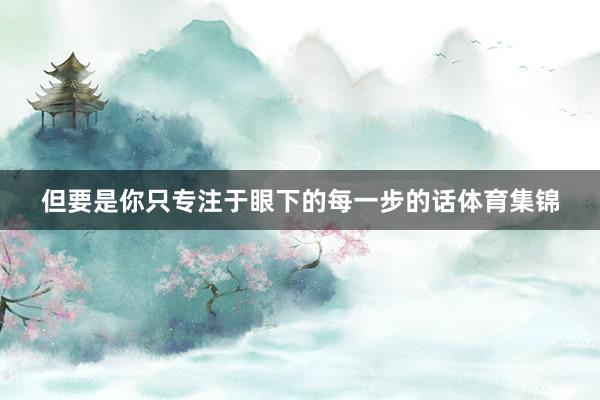 但要是你只专注于眼下的每一步的话体育集锦