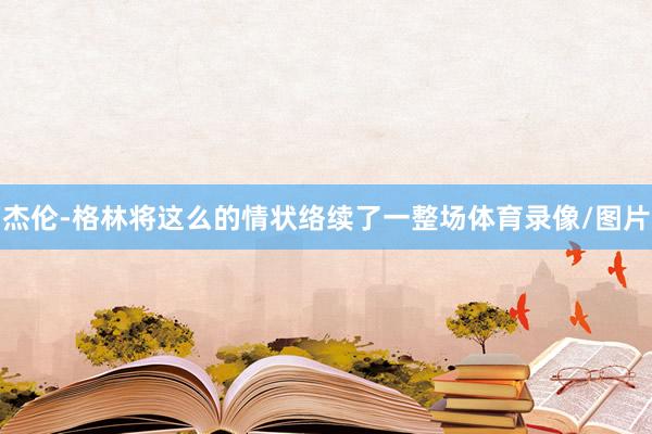 杰伦-格林将这么的情状络续了一整场体育录像/图片