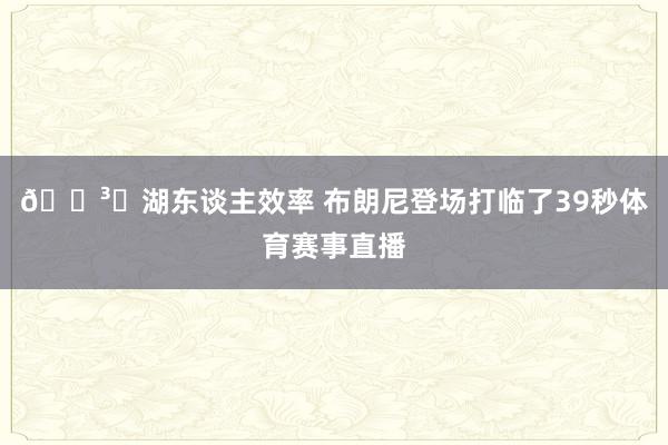 🏳️湖东谈主效率 布朗尼登场打临了39秒体育赛事直播