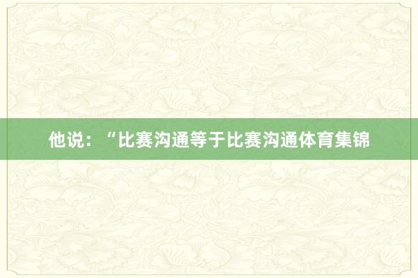 他说：“比赛沟通等于比赛沟通体育集锦