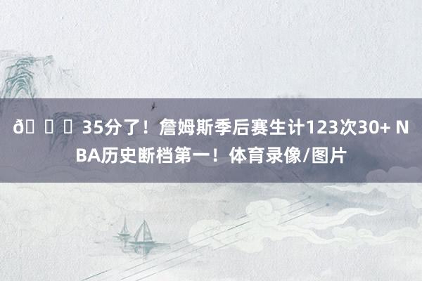 👑35分了！詹姆斯季后赛生计123次30+ NBA历史断档第一！体育录像/图片
